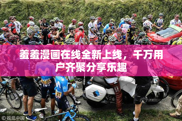 羞羞漫画在线全新上线，千万用户齐聚分享乐趣