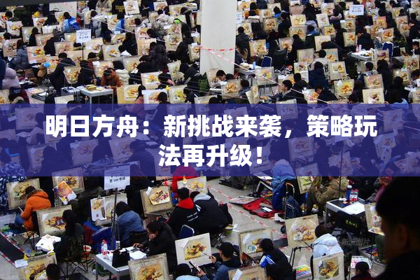 明日方舟：新挑战来袭，策略玩法再升级！