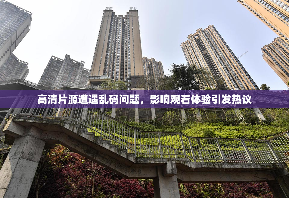高清片源遭遇乱码问题，影响观看体验引发热议