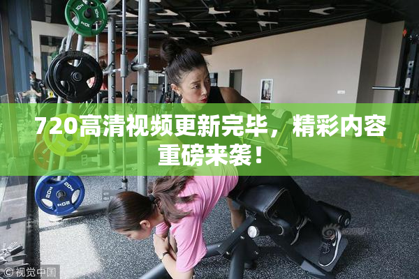 720高清视频更新完毕，精彩内容重磅来袭！