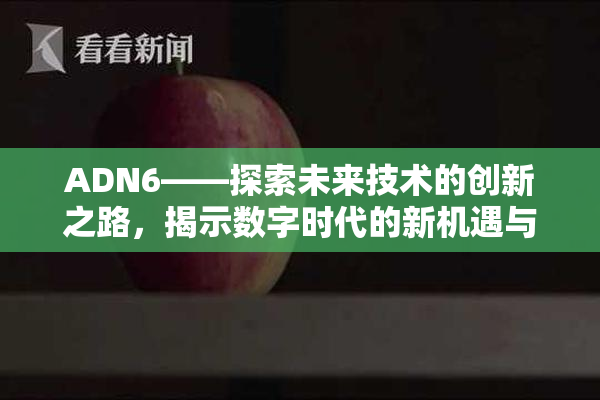 ADN6——探索未来技术的创新之路，揭示数字时代的新机遇与挑战！