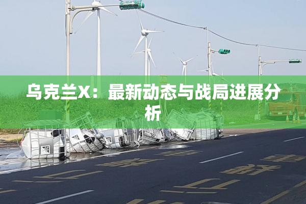 乌克兰X：最新动态与战局进展分析