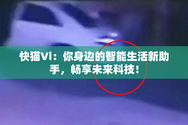 快猫Vi：你身边的智能生活新助手，畅享未来科技！