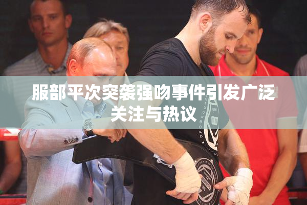 服部平次突袭强吻事件引发广泛关注与热议