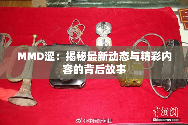 MMD涩：揭秘最新动态与精彩内容的背后故事