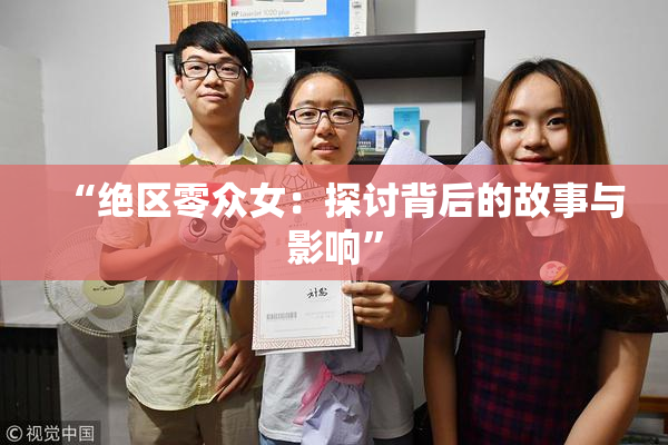 “绝区零众女：探讨背后的故事与影响”
