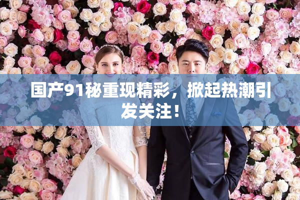 国产91秘重现精彩，掀起热潮引发关注！
