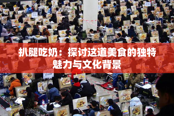 扒腿吃奶：探讨这道美食的独特魅力与文化背景