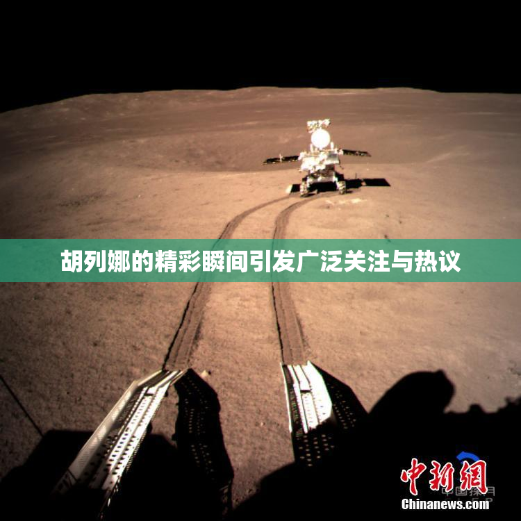 胡列娜的精彩瞬间引发广泛关注与热议
