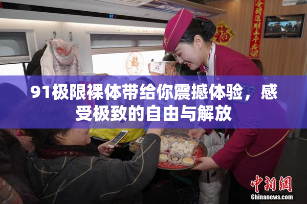 91极限裸体带给你震撼体验，感受极致的自由与解放