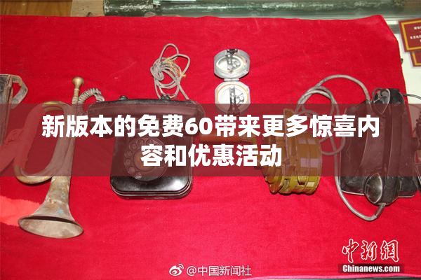新版本的免费60带来更多惊喜内容和优惠活动