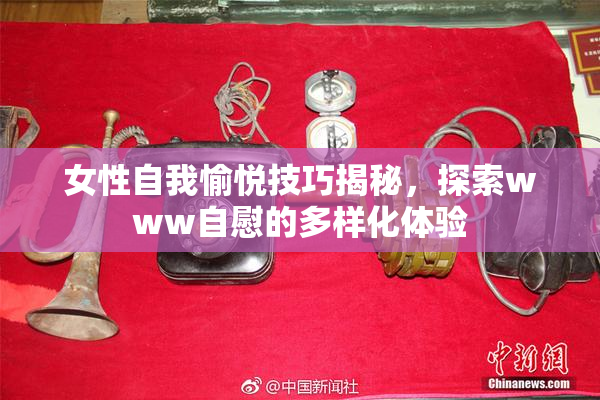 女性自我愉悦技巧揭秘，探索www自慰的多样化体验