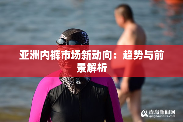 亚洲内裤市场新动向：趋势与前景解析