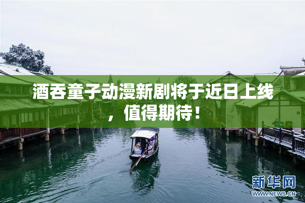 酒吞童子动漫新剧将于近日上线，值得期待！