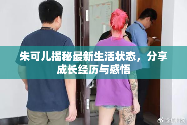 朱可儿揭秘最新生活状态，分享成长经历与感悟