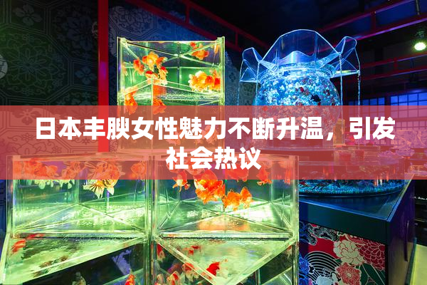 日本丰腴女性魅力不断升温，引发社会热议