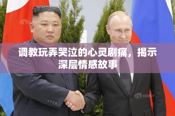 调教玩弄哭泣的心灵剧痛，揭示深层情感故事