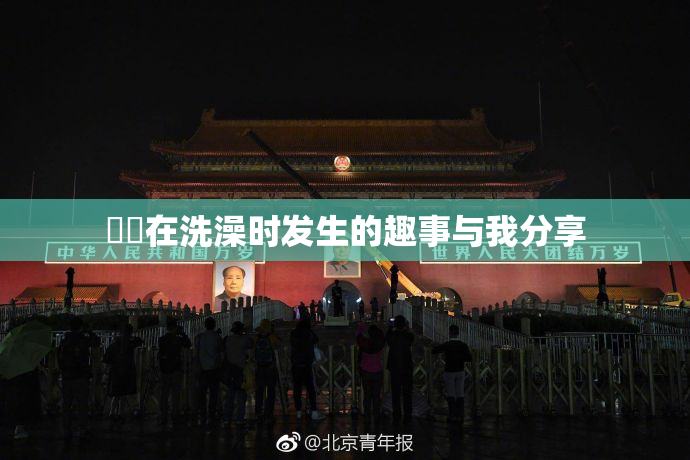 妺妺在洗澡时发生的趣事与我分享
