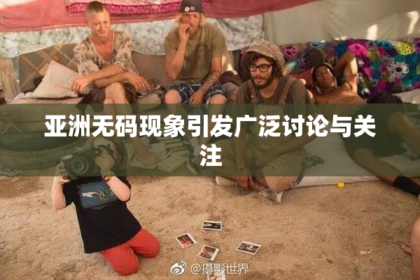 亚洲无码现象引发广泛讨论与关注
