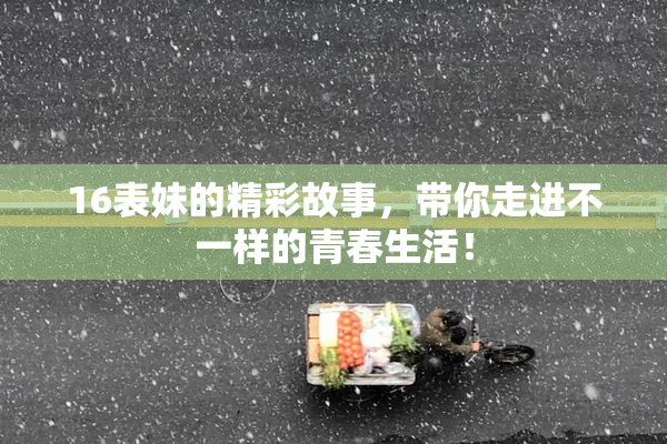 16表妹的精彩故事，带你走进不一样的青春生活！