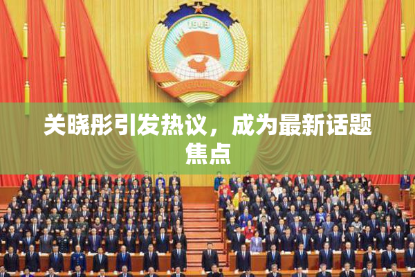 关晓彤引发热议，成为最新话题焦点