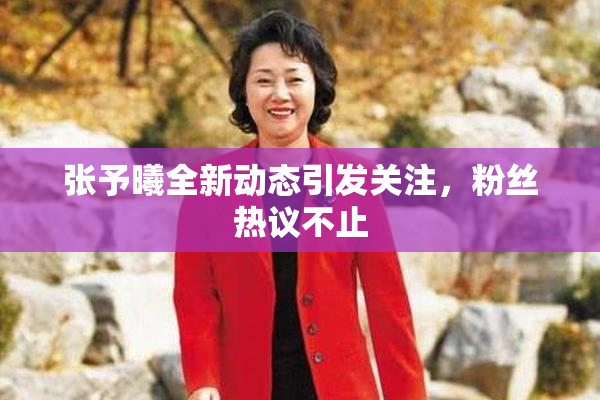 张予曦全新动态引发关注，粉丝热议不止