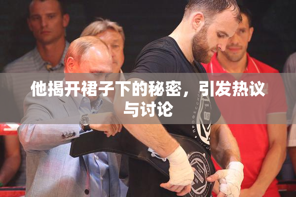 他揭开裙子下的秘密，引发热议与讨论