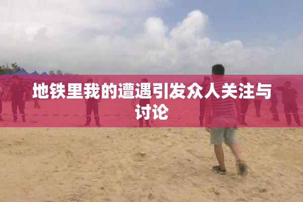 地铁里我的遭遇引发众人关注与讨论