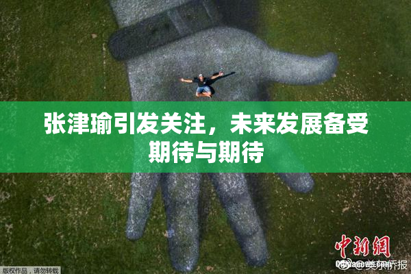 张津瑜引发关注，未来发展备受期待与期待