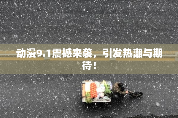 动漫9.1震撼来袭，引发热潮与期待！