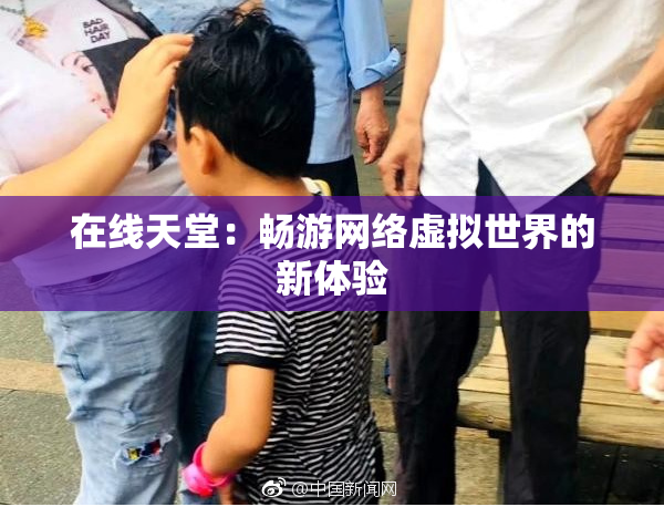 在线天堂：畅游网络虚拟世界的新体验