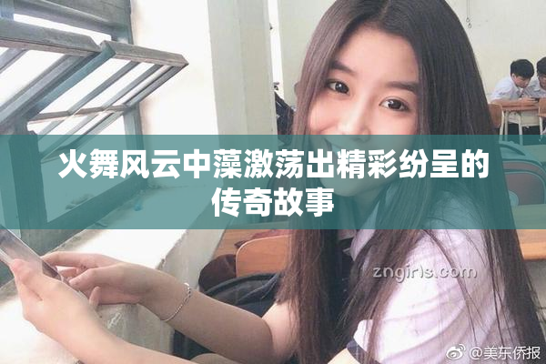 火舞风云中藻激荡出精彩纷呈的传奇故事