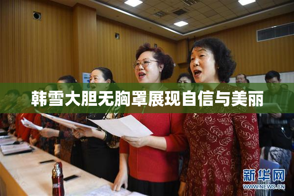 韩雪大胆无胸罩展现自信与美丽