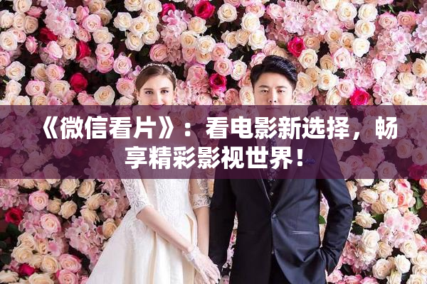 《微信看片》：看电影新选择，畅享精彩影视世界！