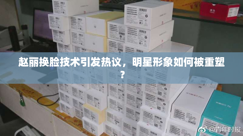 赵丽换脸技术引发热议，明星形象如何被重塑？