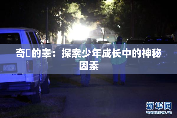 奇犽的睾：探索少年成长中的神秘因素