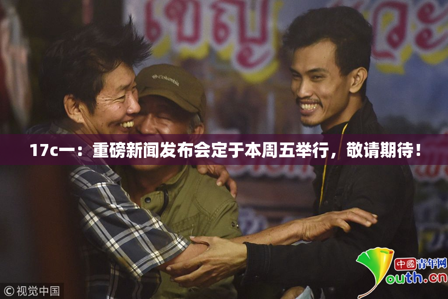 17c一：重磅新闻发布会定于本周五举行，敬请期待！