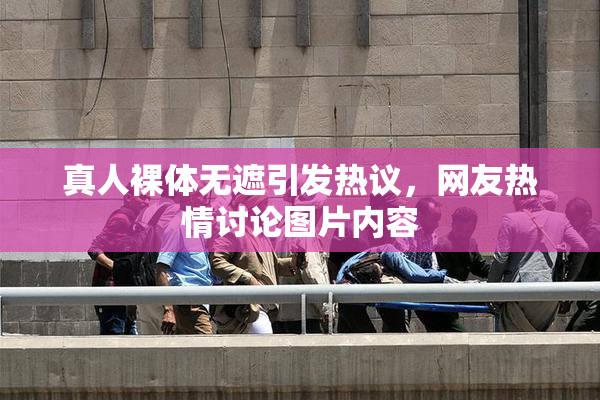 真人裸体无遮引发热议，网友热情讨论图片内容