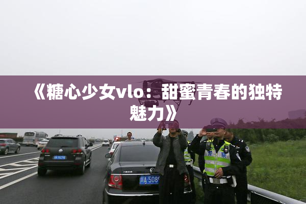 《糖心少女vlo：甜蜜青春的独特魅力》