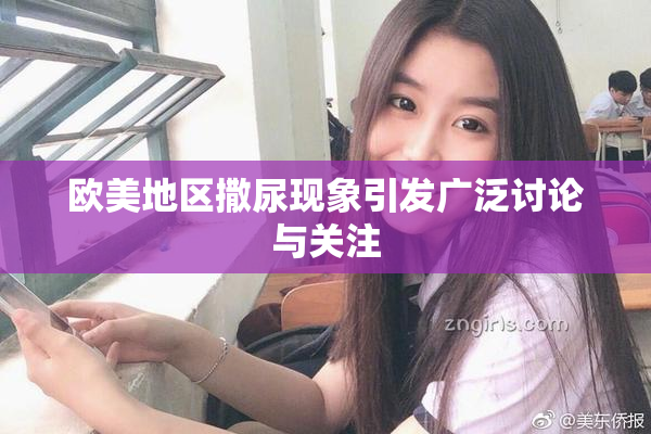 欧美地区撒尿现象引发广泛讨论与关注