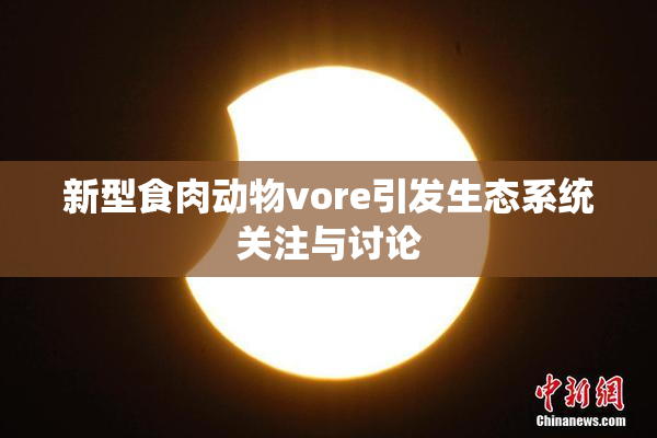 新型食肉动物vore引发生态系统关注与讨论