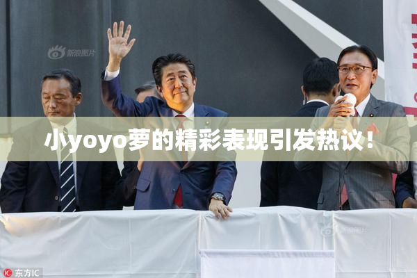 小yoyo萝的精彩表现引发热议！