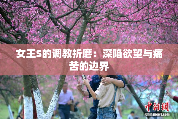 女王S的调教折磨：深陷欲望与痛苦的边界