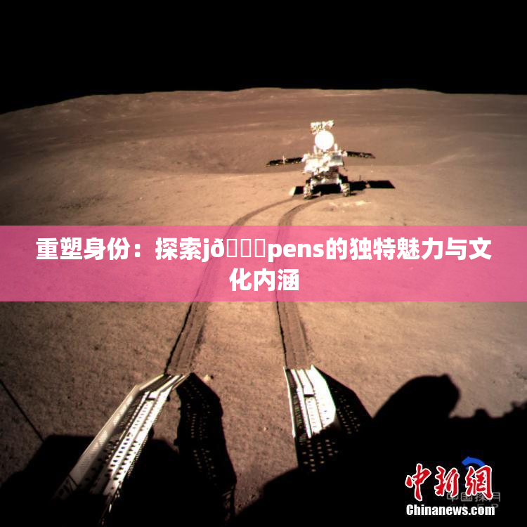 重塑身份：探索j🈚pens的独特魅力与文化内涵