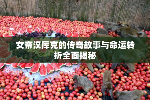女帝汉库克的传奇故事与命运转折全面揭秘