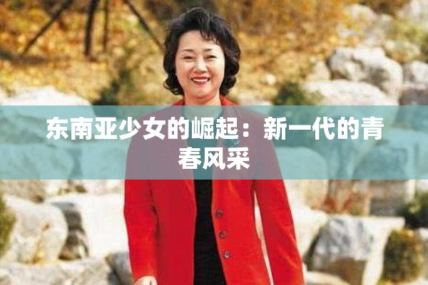 东南亚少女的崛起：新一代的青春风采