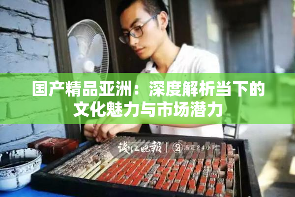 国产精品亚洲：深度解析当下的文化魅力与市场潜力