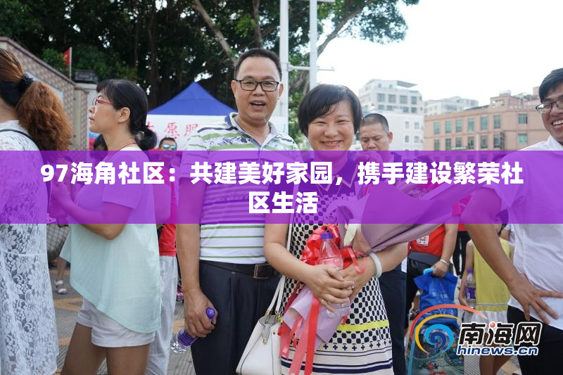 97海角社区：共建美好家园，携手建设繁荣社区生活