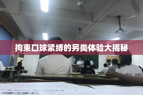 拘束口球紧缚的另类体验大揭秘