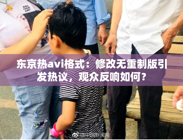 东京热avi格式：修改无重制版引发热议，观众反响如何？